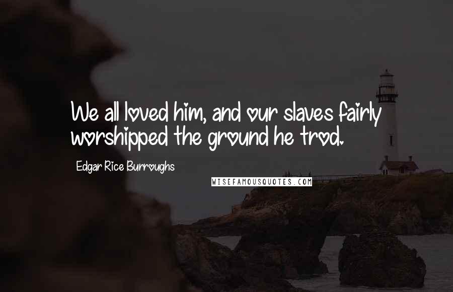 Edgar Rice Burroughs Quotes: We all loved him, and our slaves fairly worshipped the ground he trod.