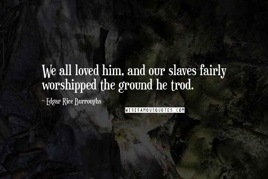 Edgar Rice Burroughs Quotes: We all loved him, and our slaves fairly worshipped the ground he trod.