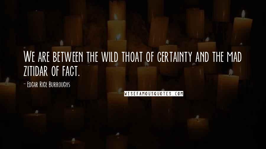 Edgar Rice Burroughs Quotes: We are between the wild thoat of certainty and the mad zitidar of fact.