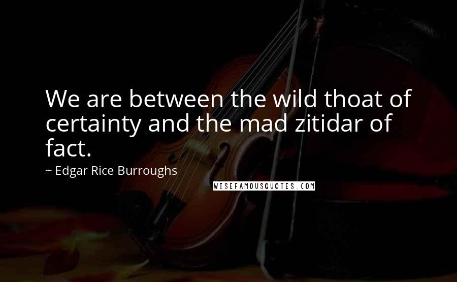 Edgar Rice Burroughs Quotes: We are between the wild thoat of certainty and the mad zitidar of fact.