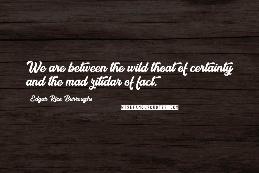 Edgar Rice Burroughs Quotes: We are between the wild thoat of certainty and the mad zitidar of fact.