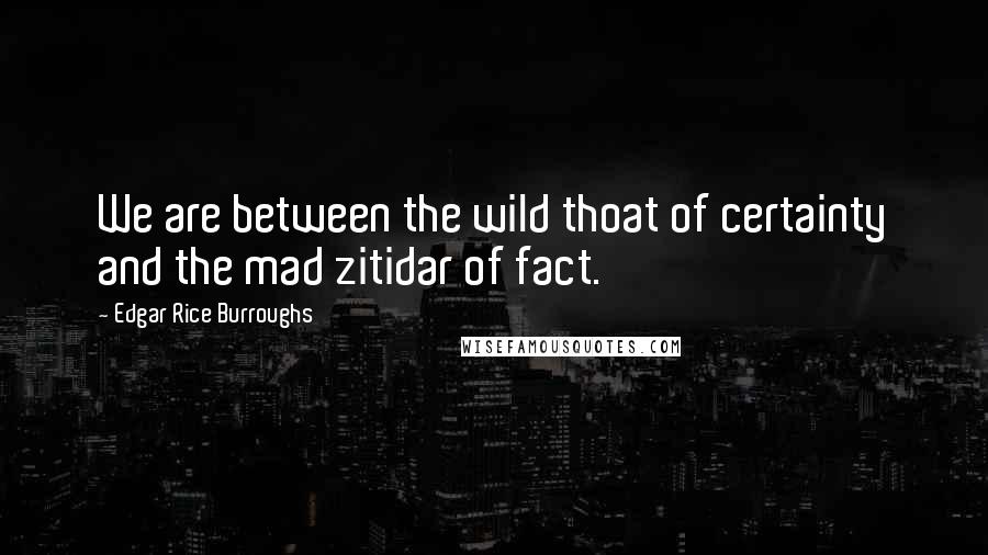 Edgar Rice Burroughs Quotes: We are between the wild thoat of certainty and the mad zitidar of fact.