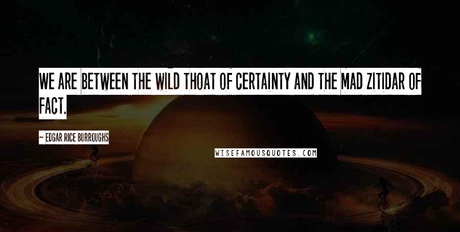 Edgar Rice Burroughs Quotes: We are between the wild thoat of certainty and the mad zitidar of fact.