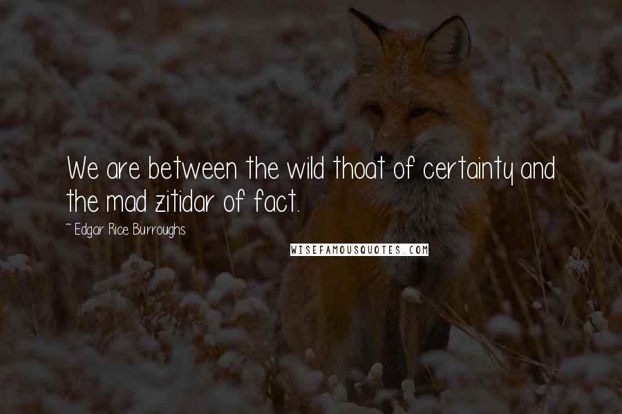 Edgar Rice Burroughs Quotes: We are between the wild thoat of certainty and the mad zitidar of fact.