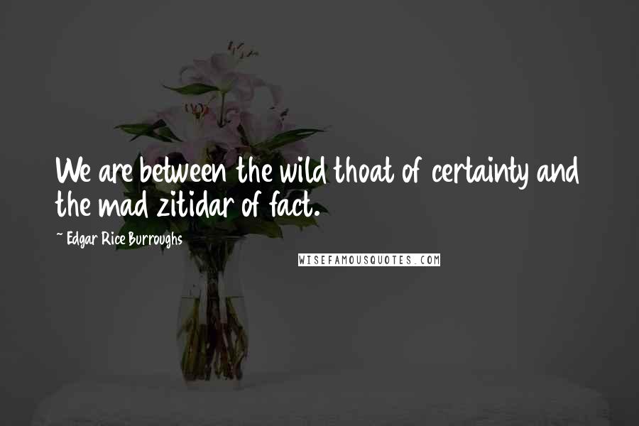 Edgar Rice Burroughs Quotes: We are between the wild thoat of certainty and the mad zitidar of fact.