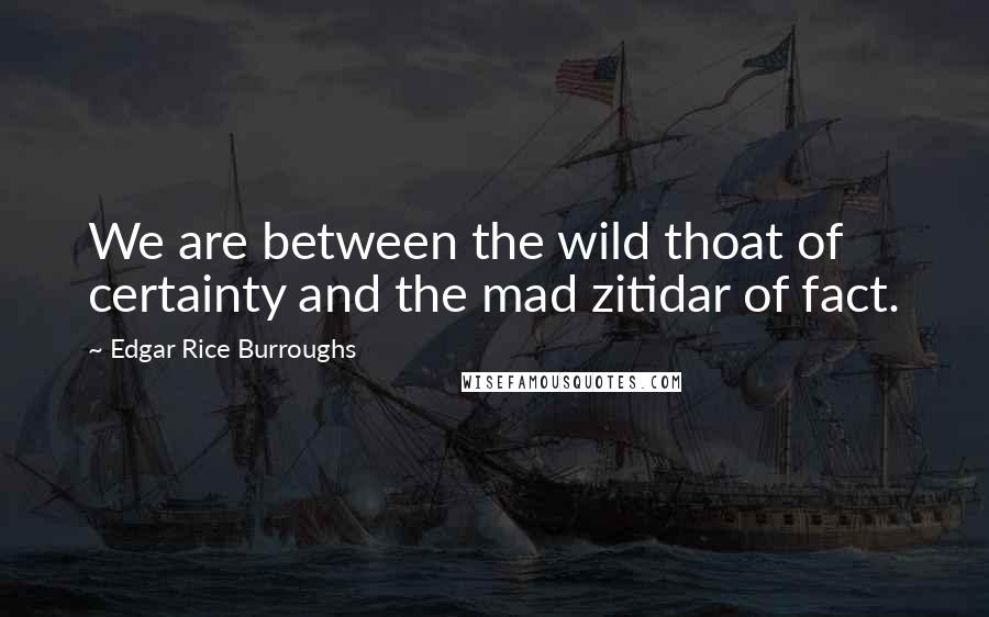 Edgar Rice Burroughs Quotes: We are between the wild thoat of certainty and the mad zitidar of fact.