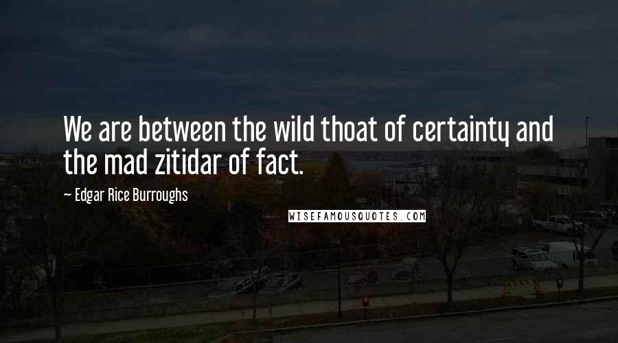 Edgar Rice Burroughs Quotes: We are between the wild thoat of certainty and the mad zitidar of fact.