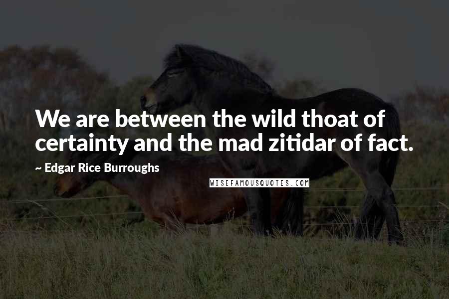 Edgar Rice Burroughs Quotes: We are between the wild thoat of certainty and the mad zitidar of fact.