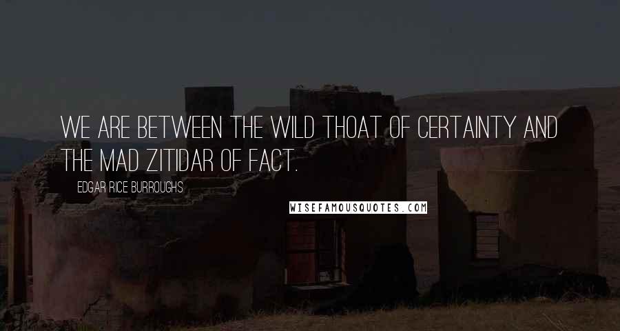 Edgar Rice Burroughs Quotes: We are between the wild thoat of certainty and the mad zitidar of fact.