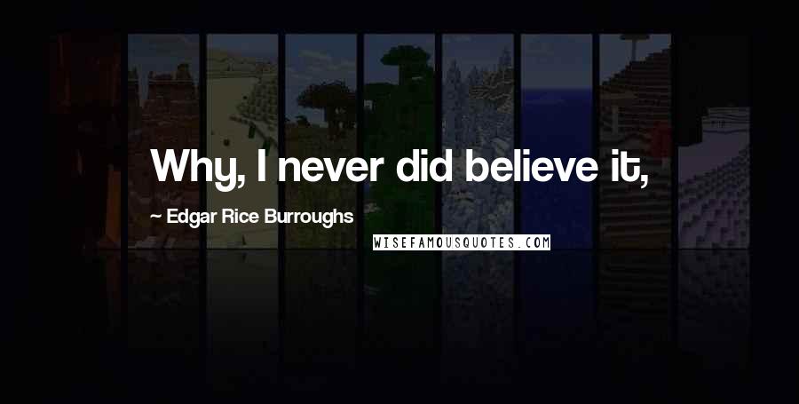 Edgar Rice Burroughs Quotes: Why, I never did believe it,