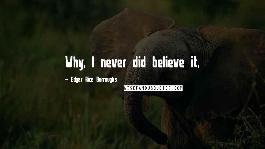 Edgar Rice Burroughs Quotes: Why, I never did believe it,
