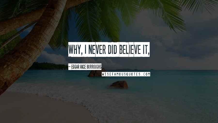 Edgar Rice Burroughs Quotes: Why, I never did believe it,