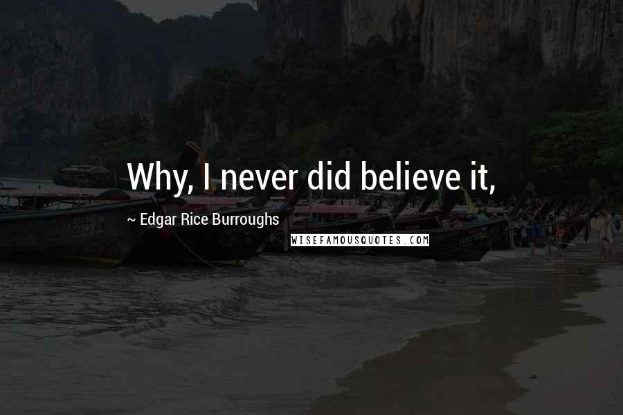 Edgar Rice Burroughs Quotes: Why, I never did believe it,