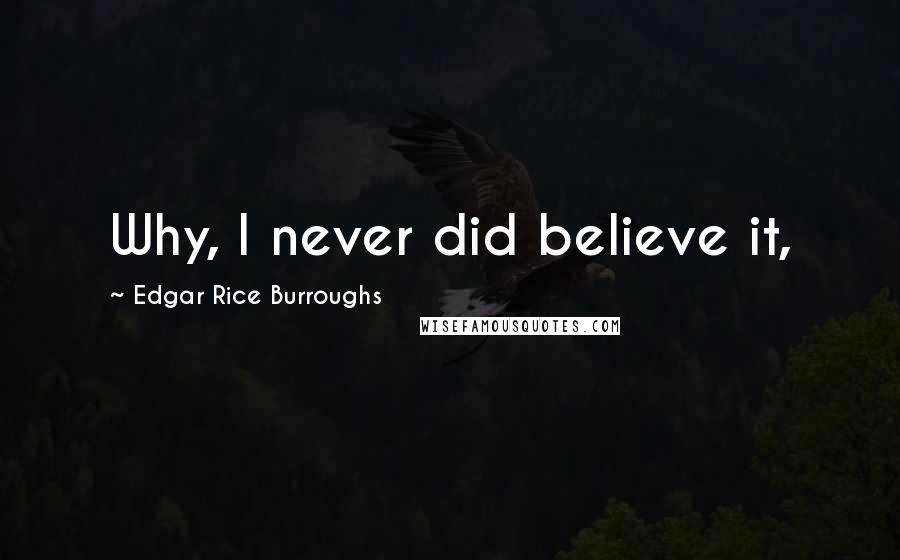Edgar Rice Burroughs Quotes: Why, I never did believe it,