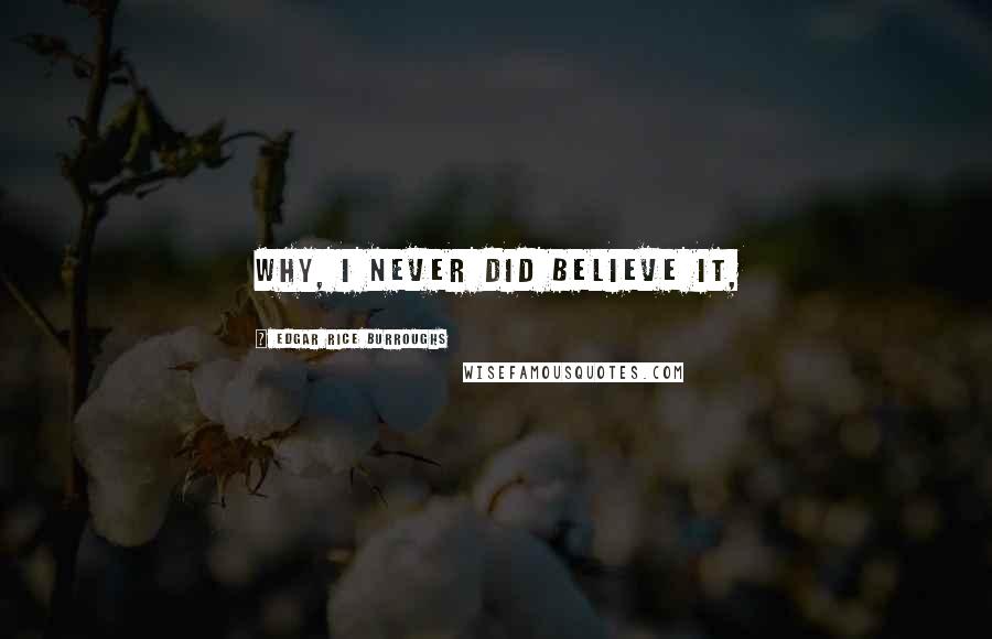 Edgar Rice Burroughs Quotes: Why, I never did believe it,