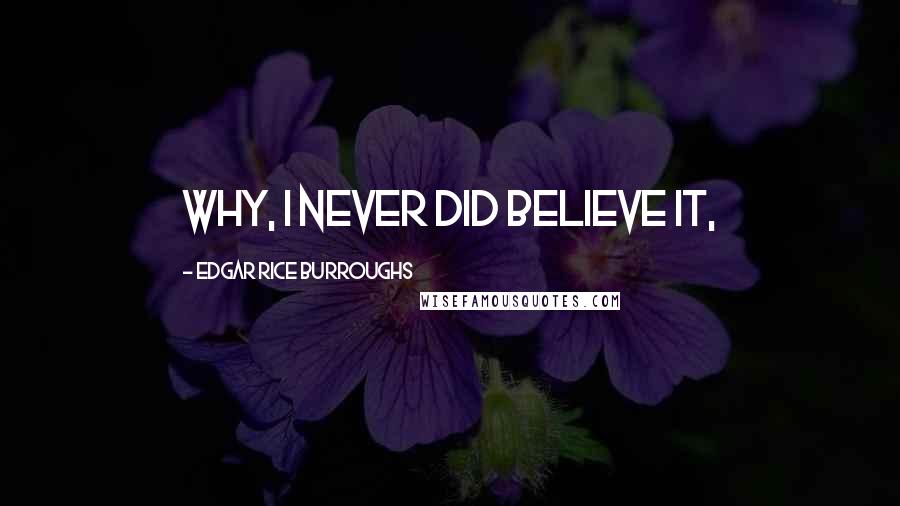 Edgar Rice Burroughs Quotes: Why, I never did believe it,