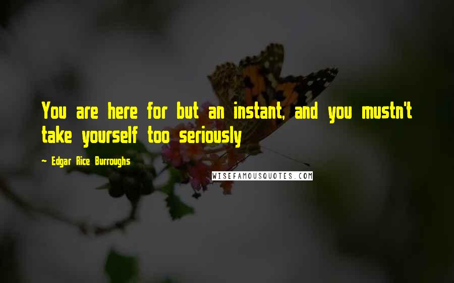 Edgar Rice Burroughs Quotes: You are here for but an instant, and you mustn't take yourself too seriously