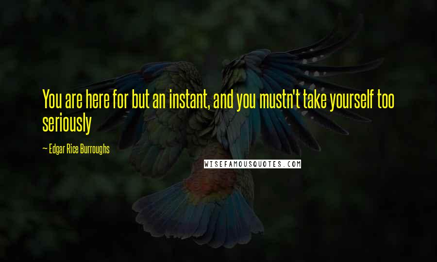 Edgar Rice Burroughs Quotes: You are here for but an instant, and you mustn't take yourself too seriously