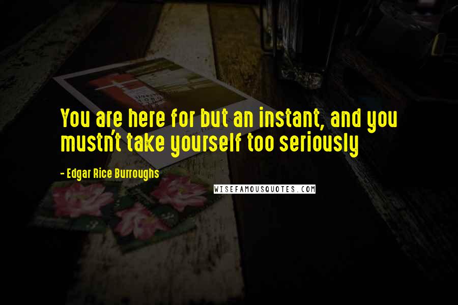 Edgar Rice Burroughs Quotes: You are here for but an instant, and you mustn't take yourself too seriously