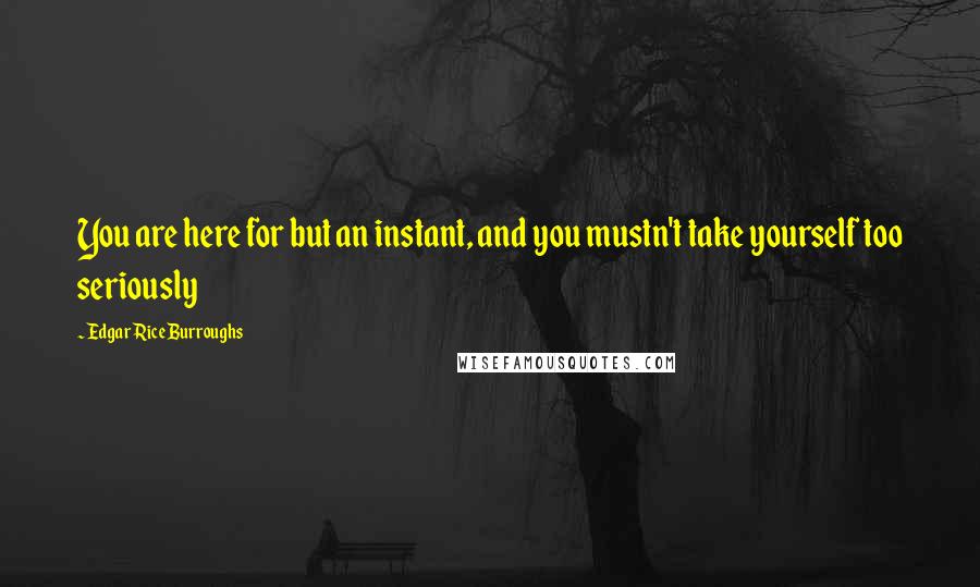 Edgar Rice Burroughs Quotes: You are here for but an instant, and you mustn't take yourself too seriously