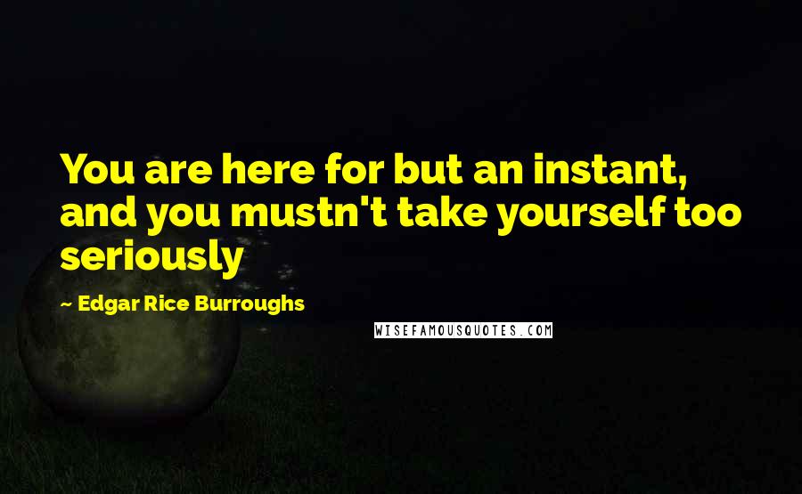 Edgar Rice Burroughs Quotes: You are here for but an instant, and you mustn't take yourself too seriously