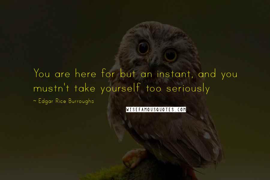 Edgar Rice Burroughs Quotes: You are here for but an instant, and you mustn't take yourself too seriously