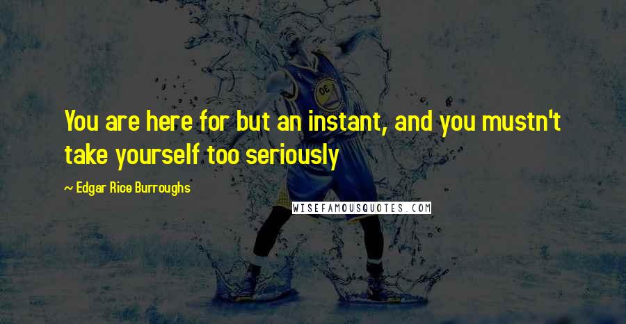 Edgar Rice Burroughs Quotes: You are here for but an instant, and you mustn't take yourself too seriously