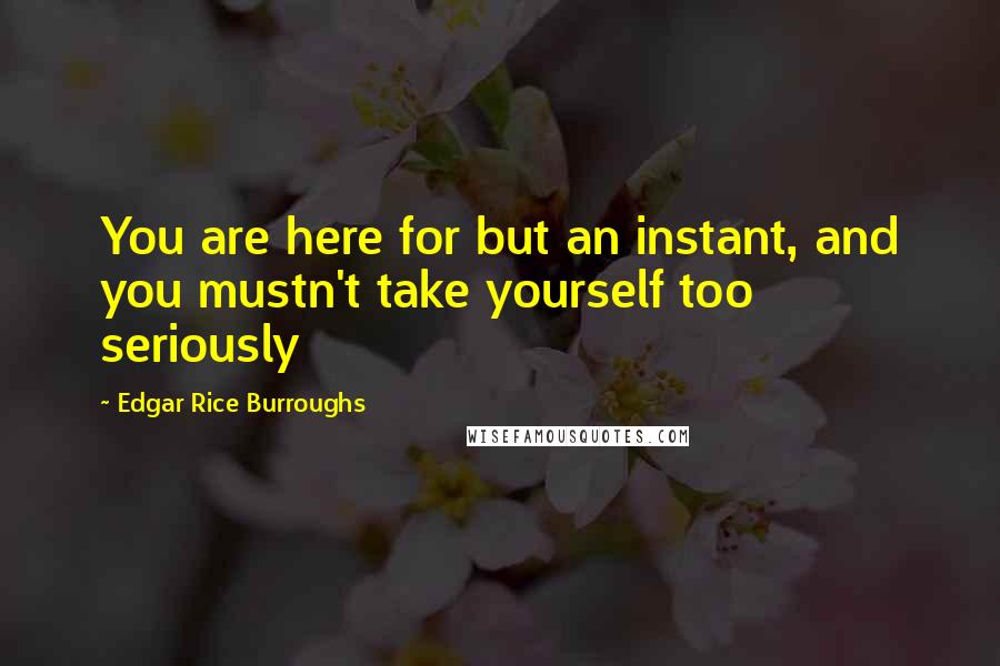 Edgar Rice Burroughs Quotes: You are here for but an instant, and you mustn't take yourself too seriously