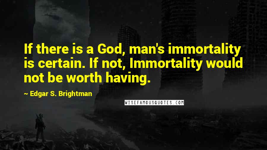 Edgar S. Brightman Quotes: If there is a God, man's immortality is certain. If not, Immortality would not be worth having.