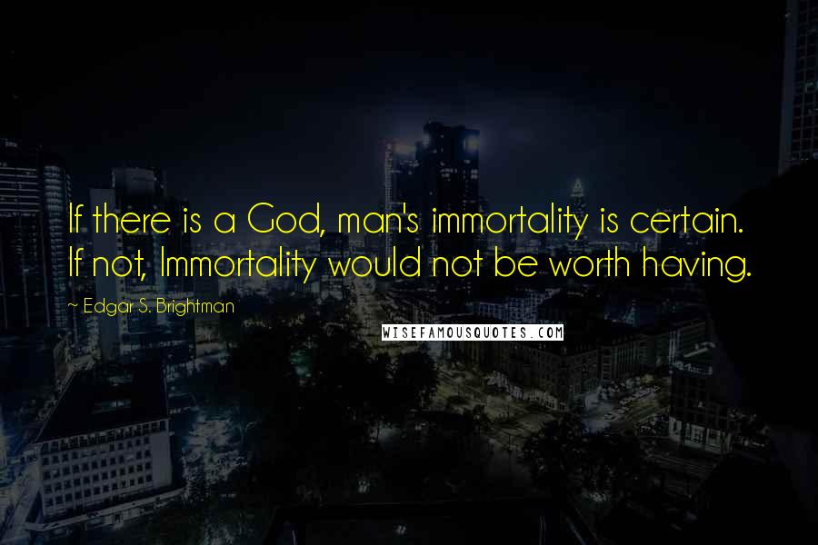 Edgar S. Brightman Quotes: If there is a God, man's immortality is certain. If not, Immortality would not be worth having.