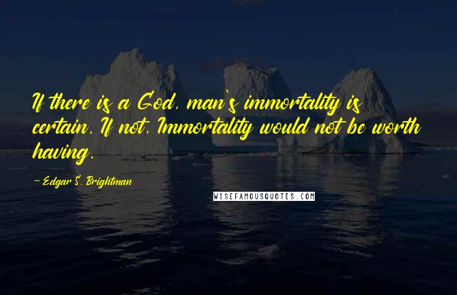 Edgar S. Brightman Quotes: If there is a God, man's immortality is certain. If not, Immortality would not be worth having.