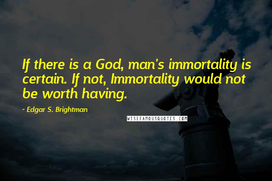 Edgar S. Brightman Quotes: If there is a God, man's immortality is certain. If not, Immortality would not be worth having.