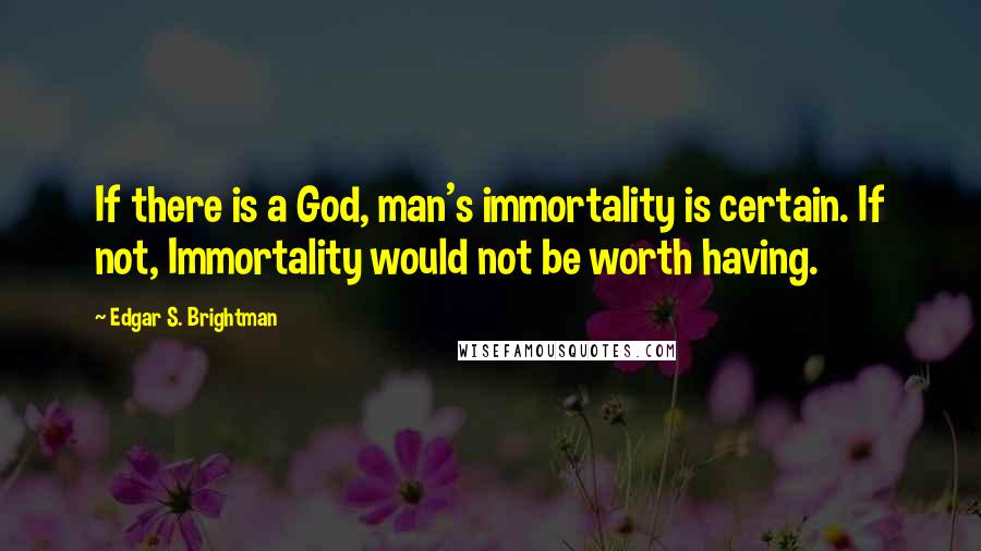 Edgar S. Brightman Quotes: If there is a God, man's immortality is certain. If not, Immortality would not be worth having.