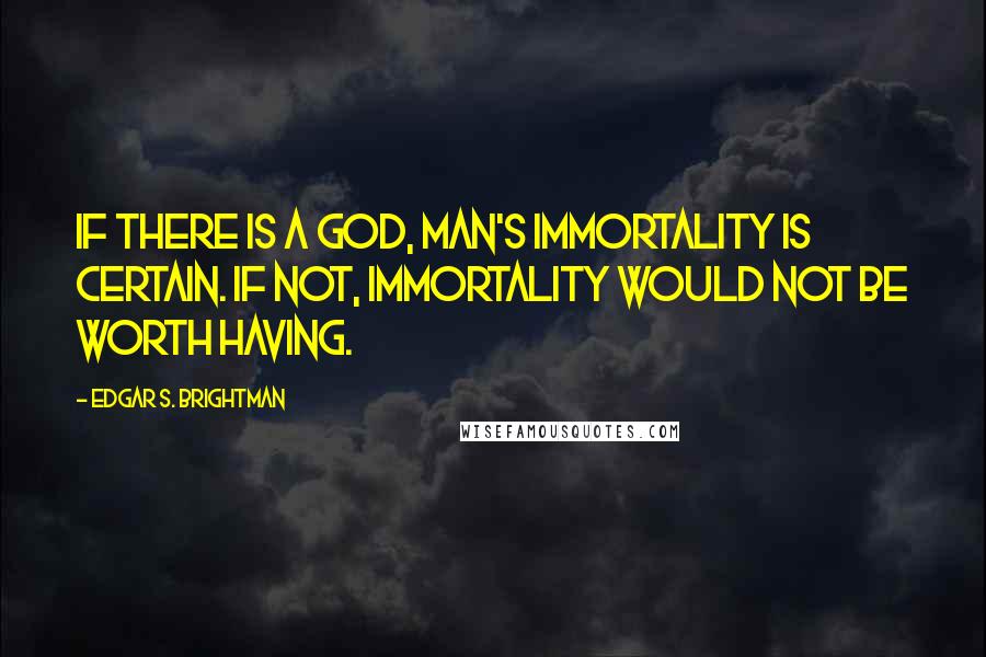 Edgar S. Brightman Quotes: If there is a God, man's immortality is certain. If not, Immortality would not be worth having.