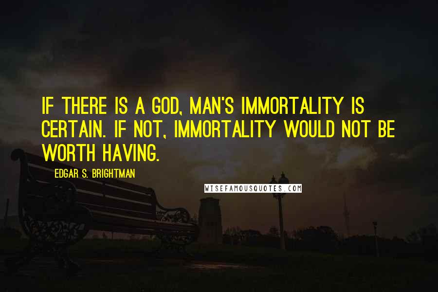 Edgar S. Brightman Quotes: If there is a God, man's immortality is certain. If not, Immortality would not be worth having.