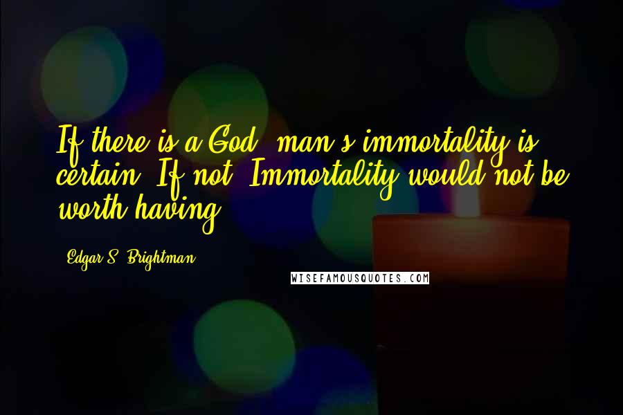 Edgar S. Brightman Quotes: If there is a God, man's immortality is certain. If not, Immortality would not be worth having.