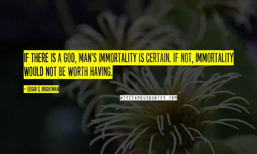 Edgar S. Brightman Quotes: If there is a God, man's immortality is certain. If not, Immortality would not be worth having.