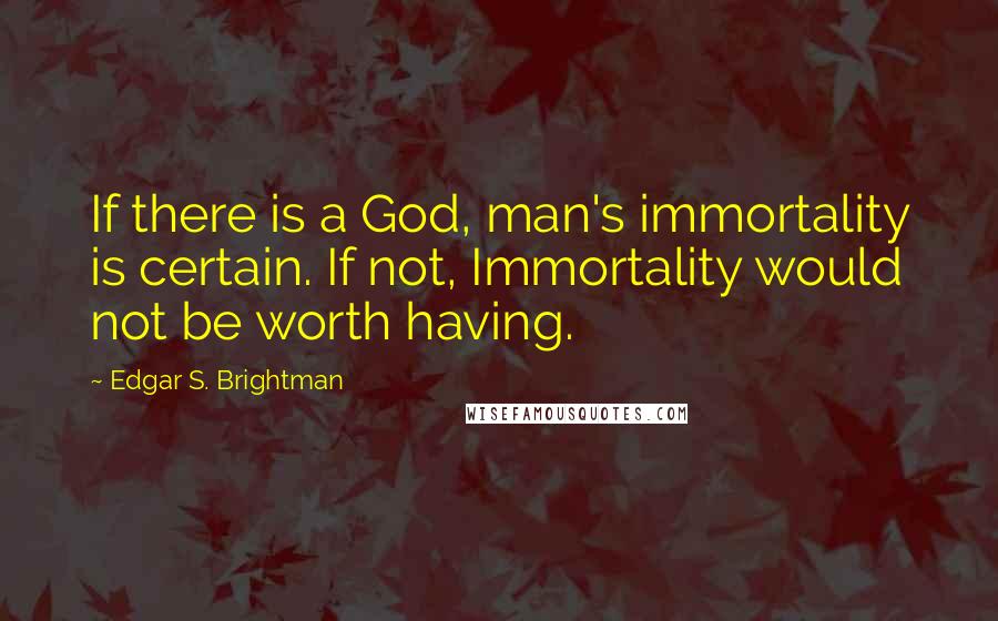 Edgar S. Brightman Quotes: If there is a God, man's immortality is certain. If not, Immortality would not be worth having.