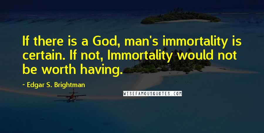 Edgar S. Brightman Quotes: If there is a God, man's immortality is certain. If not, Immortality would not be worth having.