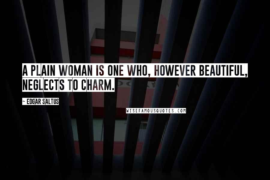 Edgar Saltus Quotes: A plain woman is one who, however beautiful, neglects to charm.