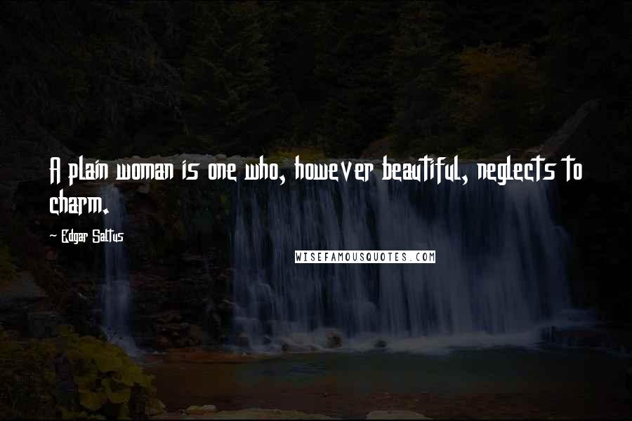 Edgar Saltus Quotes: A plain woman is one who, however beautiful, neglects to charm.