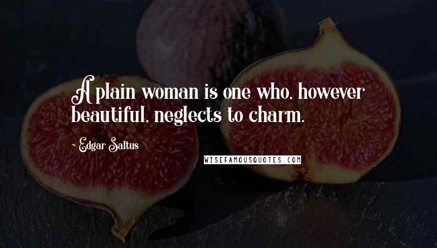 Edgar Saltus Quotes: A plain woman is one who, however beautiful, neglects to charm.