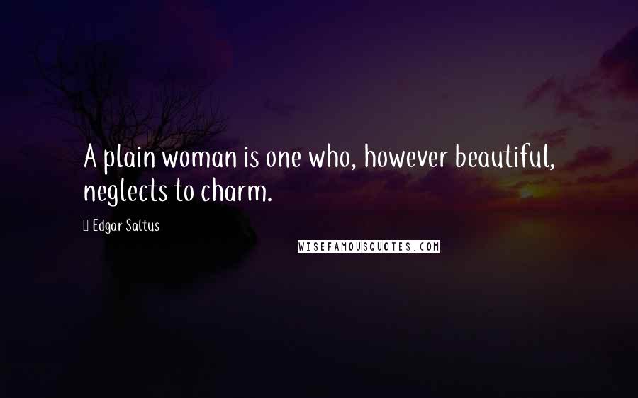 Edgar Saltus Quotes: A plain woman is one who, however beautiful, neglects to charm.