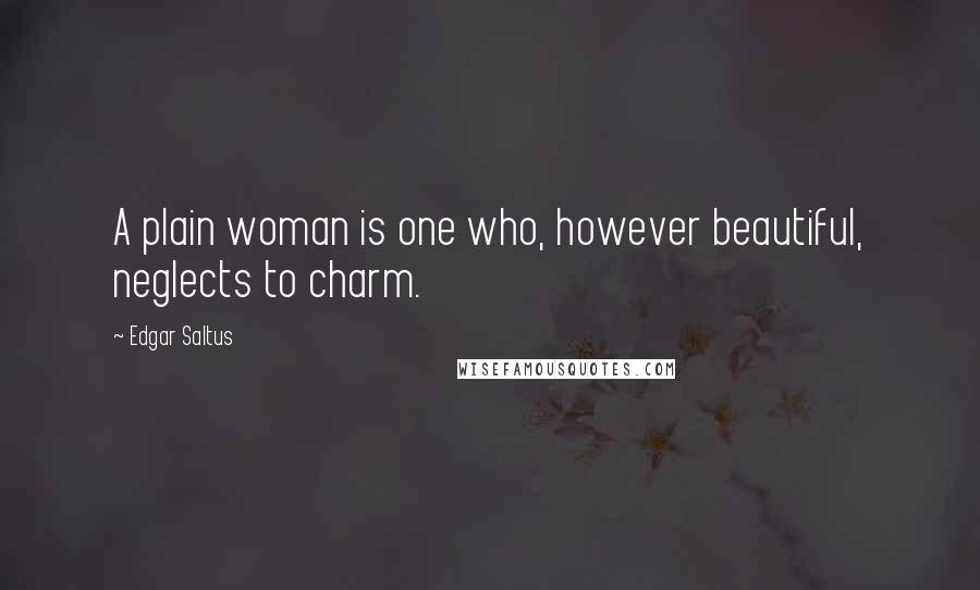 Edgar Saltus Quotes: A plain woman is one who, however beautiful, neglects to charm.