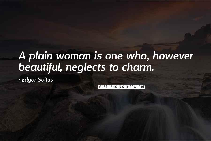 Edgar Saltus Quotes: A plain woman is one who, however beautiful, neglects to charm.