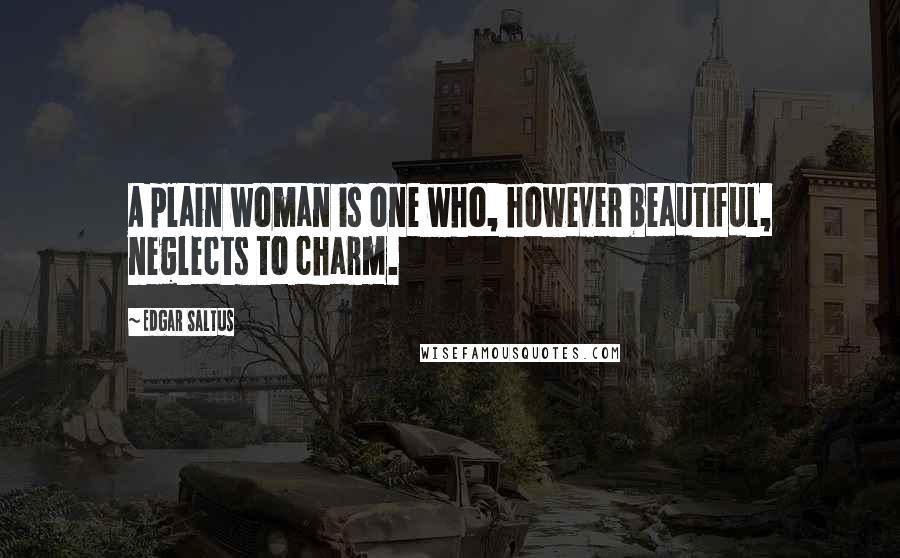 Edgar Saltus Quotes: A plain woman is one who, however beautiful, neglects to charm.