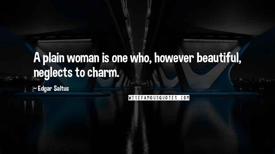 Edgar Saltus Quotes: A plain woman is one who, however beautiful, neglects to charm.