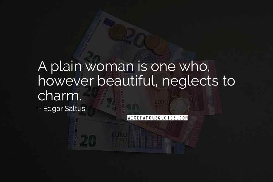 Edgar Saltus Quotes: A plain woman is one who, however beautiful, neglects to charm.