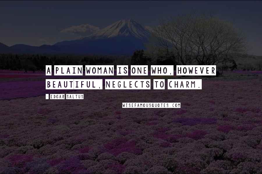 Edgar Saltus Quotes: A plain woman is one who, however beautiful, neglects to charm.