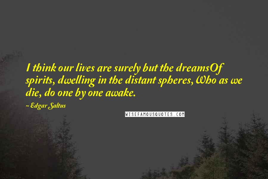 Edgar Saltus Quotes: I think our lives are surely but the dreamsOf spirits, dwelling in the distant spheres,Who as we die, do one by one awake.